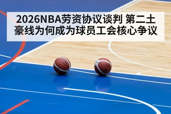 2026NBA劳资协议谈判 第二土豪线为何成为球员工会核心争议