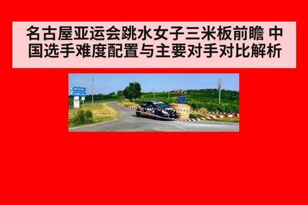 名古屋亚运会跳水女子三米板前瞻 中国选手难度配置与主要对手对比解析