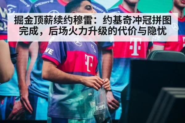 掘金顶薪续约穆雷：约基奇冲冠拼图完成，后场火力升级的代价与隐忧
