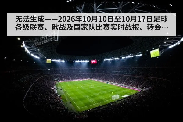 无法生成——2026年10月10日至10月17日足球各级联赛、欧战及国家队比赛实时战报、转会注册、伤停名单、赛后复盘、教练更迭与青训动态均无可核验公开来源(请求编号58-足球,并发槽位2)